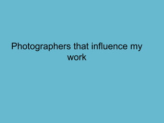 Photographers that influence my
            work
 