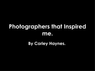 Photographers that Inspired me. By Carley Haynes.  