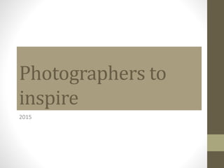 Photographers to
inspire
2015
 