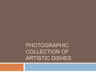 PHOTOGRAPHIC
COLLECTION OF
ARTISTIC DISHES

 