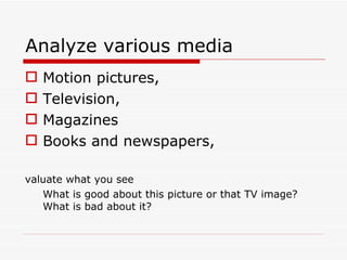 Analyze various media  Motion pictures, Television,  Magazines Books and newspapers,  valuate what you see  What is good about this picture or that TV image? What is bad about it?  