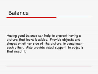 Balance Having good balance can help to prevent having a picture that looks lopsided.  Provide objects and shapes on either side of the picture to compliment each other.  Also provide visual support to objects that need it. 