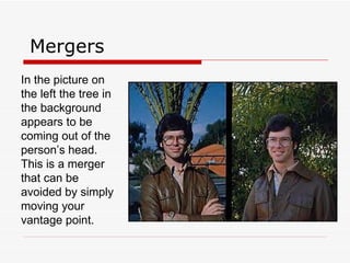 Mergers In the picture on the left the tree in the background appears to be coming out of the person’s head.  This is a merger that can be avoided by simply moving your vantage point. 
