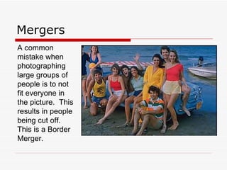 Mergers A common mistake when photographing large groups of people is to not fit everyone in the picture.  This results in people being cut off.  This is a Border Merger. 