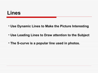 Lines Use Dynamic Lines to Make the Picture Interesting Use Leading Lines to Draw attention to the Subject The S-curve is a popular line used in photos. 