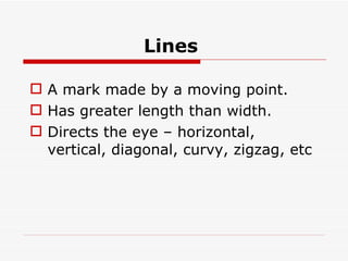 Lines   A mark made by a moving point. Has greater length than width. Directs the eye – horizontal, vertical, diagonal, curvy, zigzag, etc 