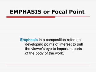 EMPHASIS or Focal Point Emphasis  in a composition refers to developing points of interest to pull the viewer's eye to important parts of the body of the work. 
