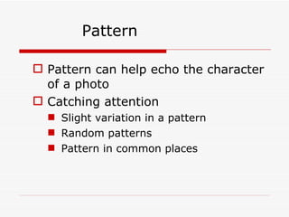 Pattern Pattern can help echo the character of a photo Catching attention Slight variation in a pattern Random patterns Pattern in common places 
