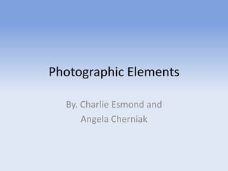 Photographic Elements

  By. Charlie Esmond and
      Angela Cherniak
 