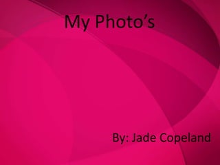 My Photo’s



Photographic Elements
           By: Jade Copeland
        By: Jade Copeland
 