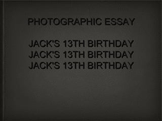 PHOTOGRAPHIC ESSAY

JACK'S 13TH BIRTHDAY
JACK'S 13TH BIRTHDAY
JACK'S 13TH BIRTHDAY
 