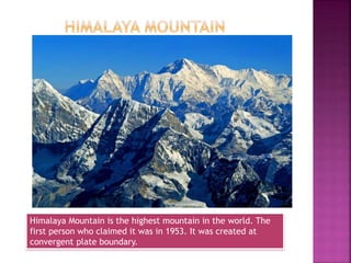 Himalaya Mountain is the highest mountain in the world. The
first person who claimed it was in 1953. It was created at
convergent plate boundary.