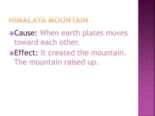 Cause: When earth plates moves
toward each other.
Effect: It created the mountain.
The mountain raised up.