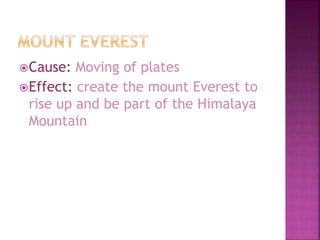 Cause: Moving of plates
Effect: create the mount Everest to
rise up and be part of the Himalaya
Mountain