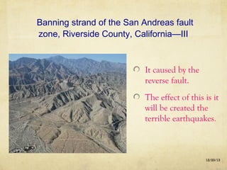 Banning strand of the San Andreas fault
zone, Riverside County, California—III

It caused by the
reverse fault.
The effect of this is it
will be created the
terrible earthquakes.

12/20/13

 