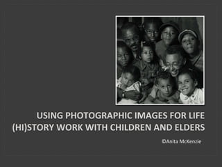 ©Anita McKenzie
USING PHOTOGRAPHIC IMAGES FOR LIFE
(HI)STORY WORK WITH CHILDREN AND ELDERS
 
