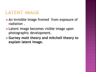  An invisible image fromed from exposure of
radiation .
 Latent image becomes visible image upon
photographic development.
 Gurney mott theory and mitchell theory to
explain latent image.
 