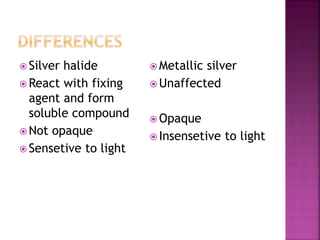  Silver halide
 React with fixing
agent and form
soluble compound
 Not opaque
 Sensetive to light
 Metallic silver
 Unaffected
 Opaque
 Insensetive to light
 