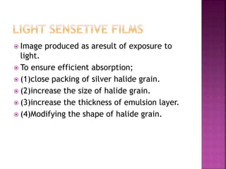  Image produced as aresult of exposure to
light.
 To ensure efficient absorption;
 (1)close packing of silver halide grain.
 (2)increase the size of halide grain.
 (3)increase the thickness of emulsion layer.
 (4)Modifying the shape of halide grain.
 