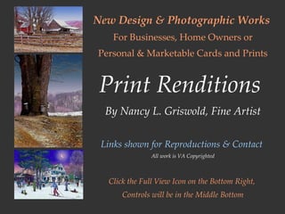 New Design & Photographic Works   For Businesses, Home Owners or Personal & Marketable Cards and Prints Print Renditions   By Nancy L. Griswold, Fine Artist   Links shown for Reproductions & Contact   All work is VA Copyrighted Click the Full View Icon on the Bottom Right,  Controls will be in the Middle Bottom 