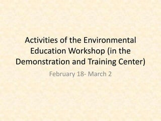 Activities of the Environmental
   Education Workshop (in the
Demonstration and Training Center)
        February 18- March 2
 