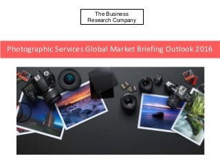 The Business
Research Company
Photographic Services Global Market Briefing Outlook 2016
 