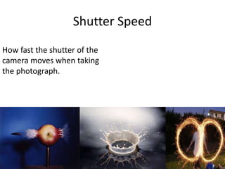 Shutter Speed
How fast the shutter of the
camera moves when taking
the photograph.
