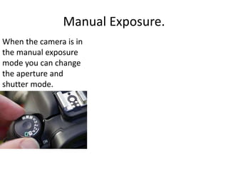 Manual Exposure.
When the camera is in
the manual exposure
mode you can change
the aperture and
shutter mode.