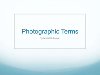 Photographic Terms
By Muad Suleman
 