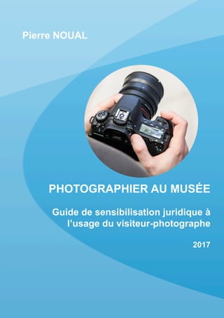 Pierre NOUAL
PHOTOGRAPHIER AU MUSÉE
Guide de sensibilisation juridique à
l’usage du visiteur-photographe
2017
 