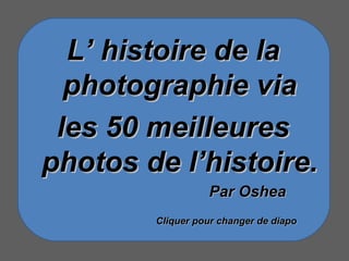 L’ histoire de la photographie via les 50 meilleures photos de l’histoire. Par Oshea Cliquer pour changer de diapo 