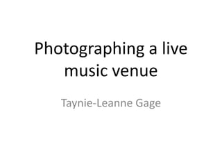Photographing a live
music venue
Taynie-Leanne Gage
 