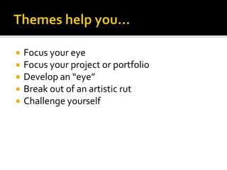Themes help you…Focus your eyeFocus your project or portfolioDevelop an “eye”Break out of an artistic rutChallenge yourself