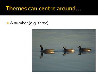 Themes can centre around…A number (e.g. three)