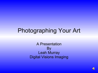 Photographing Your Art A Presentation By Leah Murray Digital Visions Imaging 