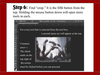 Step 6: Find “crop.” It is the fifth button from the
top. Holding the mouse button down will open more
tools in each.
For every tool that is selected from the tool box,
a second menu set will appear at the top.
Common
error→
The check
mark on the
top right of
the screen
must be clicked before you can proceed.
 