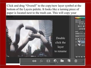 Click and drag “Overall” to the copy/new layer symbol at the
bottom of the Layers palette. It looks like a turning piece of
paper is located next to the trash can. This will copy your
layer.
Double
click the
layer
to rename
 