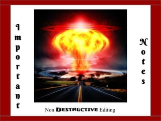 I
m
p
o
r
t
a
n
t
N
o
t
e
s
Non Destructive Editing
 
