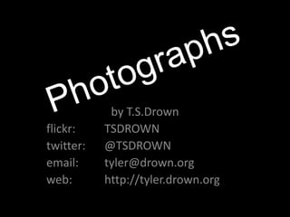 Photographs by T.S.Drown flickr:	TSDROWN twitter: 	@TSDROWN email: 	tyler@drown.org web:		http://tyler.drown.org 