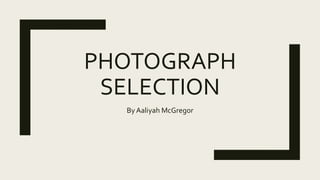 PHOTOGRAPH
SELECTION
By Aaliyah McGregor
 