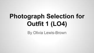 Photograph Selection for
Outfit 1 (LO4)
By Olivia Lewis-Brown
 