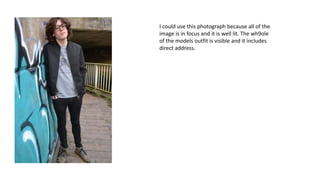 I could use this photograph because all of the
image is in focus and it is well lit. The wh9ole
of the models outfit is visible and it includes
direct address.