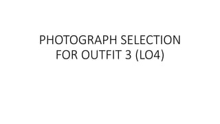 PHOTOGRAPH SELECTION
FOR OUTFIT 3 (LO4)
 