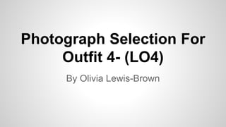 Photograph Selection For
Outfit 4- (LO4)
By Olivia Lewis-Brown
 