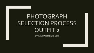 PHOTOGRAPH
SELECTION PROCESS
OUTFIT 2
BY AALIYAH MCGREGOR
 