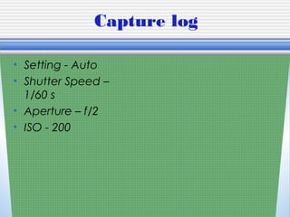 Capture log
• Setting - Auto
• Shutter Speed –
1/60 s
• Aperture – f/2
• ISO - 200
 