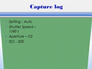 Capture log
• Setting - Auto
• Shutter Speed –
1/60 s
• Aperture – f/2
• ISO - 200
 