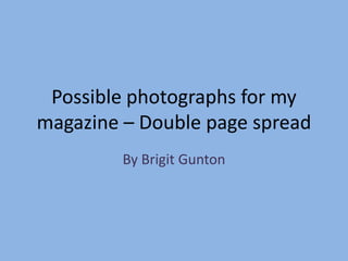 Possible photographs for my
magazine – Double page spread
         By Brigit Gunton
 
