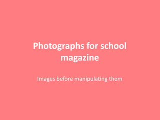 Photographs for school
      magazine

Images before manipulating them
 