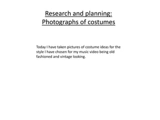 Research and planning:
Photographs of costumes

Today I have taken pictures of costume ideas for the
style I have chosen for my music video being old
fashioned and vintage looking.

 